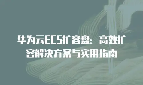 华为云ECS扩容盘：高效扩容解决方案与实用指南