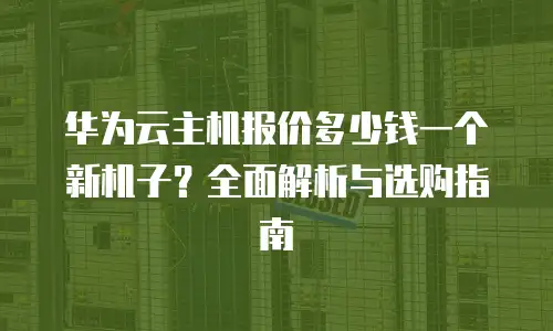 华为云主机报价多少钱一个新机子？全面解析与选购指南