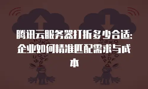 腾讯云服务器打折多少合适：企业如何精准匹配需求与成本
