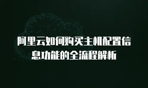 阿里云如何购买主机配置信息功能的全流程解析