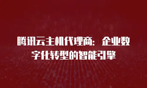 腾讯云主机代理商：企业数字化转型的智能引擎