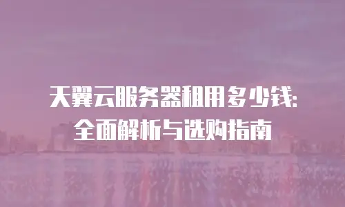 天翼云服务器租用多少钱：全面解析与选购指南