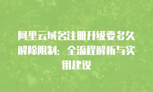 阿里云域名注册升级要多久解除限制：全流程解析与实用建议
