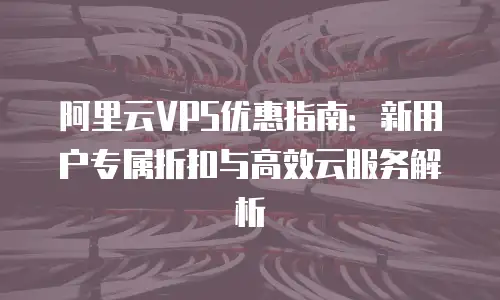 阿里云VPS优惠指南：新用户专属折扣与高效云服务解析