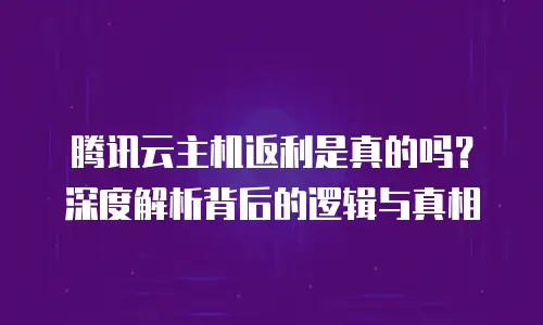 腾讯云主机返利是真的吗？深度解析背后的逻辑与真相