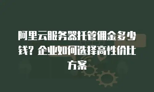 阿里云服务器托管佣金多少钱？企业如何选择高性价比方案