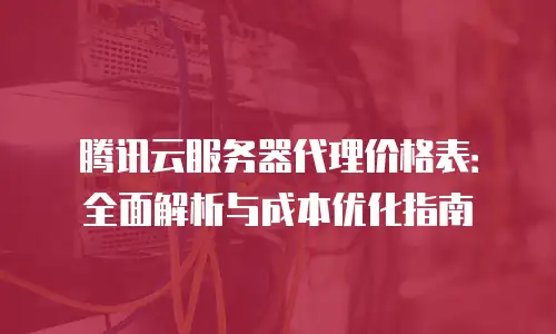 腾讯云服务器代理价格表：全面解析与成本优化指南