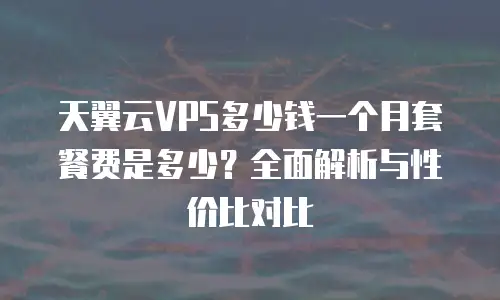 天翼云VPS多少钱一个月套餐费是多少？全面解析与性价比对比