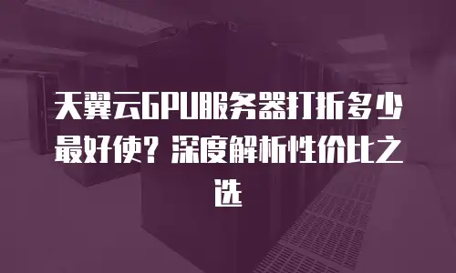 天翼云GPU服务器打折多少最好使？深度解析性价比之选