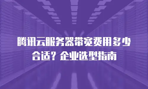 腾讯云服务器带宽费用多少合适？企业选型指南