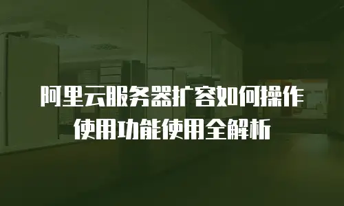 阿里云服务器扩容如何操作使用功能使用全解析