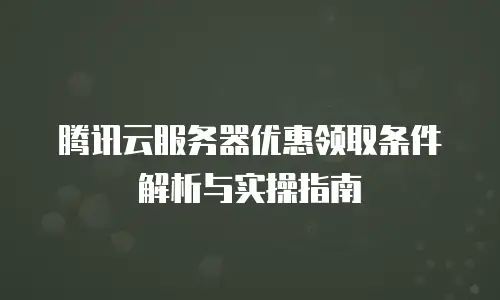 腾讯云服务器优惠领取条件解析与实操指南
