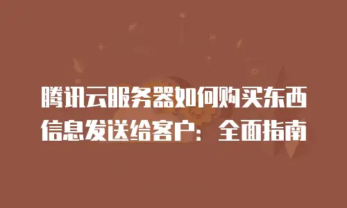 腾讯云服务器如何购买东西信息发送给客户：全面指南