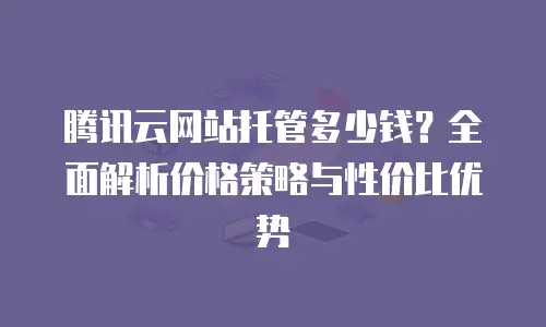 腾讯云网站托管多少钱？全面解析价格策略与性价比优势