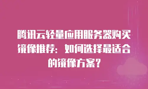 腾讯云轻量应用服务器购买镜像推荐：如何选择最适合的镜像方案？