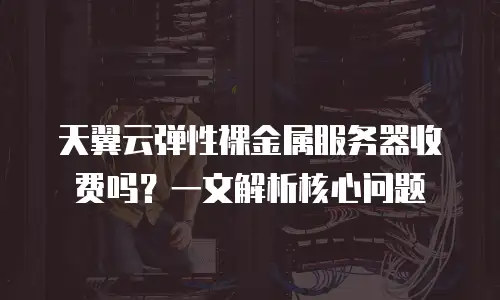 天翼云弹性裸金属服务器收费吗？一文解析核心问题