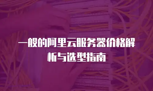 一般的阿里云服务器价格解析与选型指南