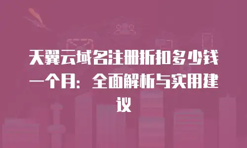 天翼云域名注册折扣多少钱一个月：全面解析与实用建议
