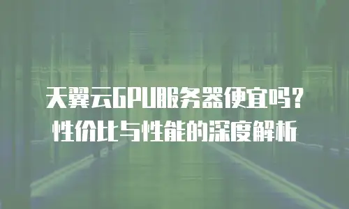 天翼云GPU服务器便宜吗？性价比与性能的深度解析