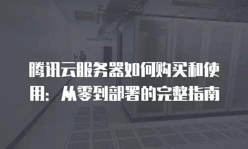 腾讯云服务器如何购买和使用：从零到部署的完整指南
