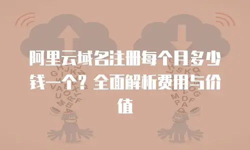 阿里云域名注册每个月多少钱一个？全面解析费用与价值