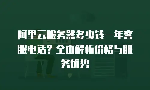 阿里云服务器多少钱一年客服电话？全面解析价格与服务优势