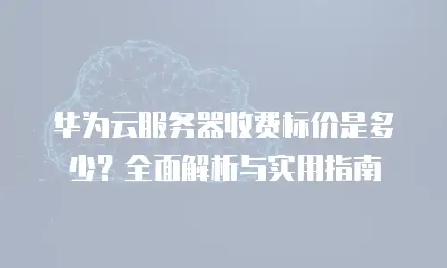 华为云服务器收费标价是多少？全面解析与实用指南