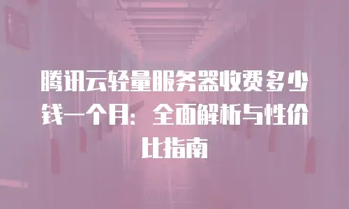 腾讯云轻量服务器收费多少钱一个月：全面解析与性价比指南