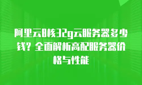 阿里云8核32g云服务器多少钱？全面解析高配服务器价格与性能