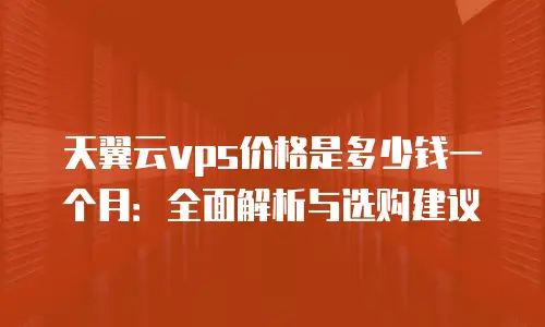 天翼云vps价格是多少钱一个月：全面解析与选购建议