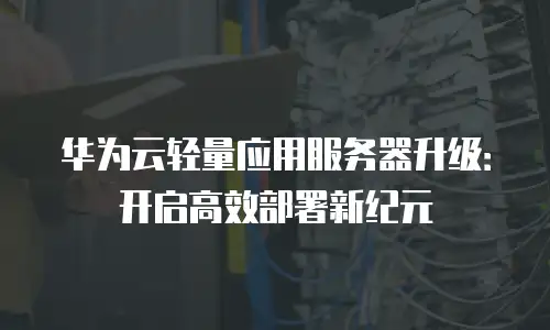 华为云轻量应用服务器升级：开启高效部署新纪元