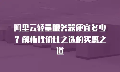 阿里云轻量服务器便宜多少？解析性价比之选的实惠之道
