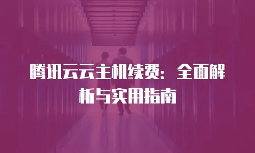 腾讯云云主机续费：全面解析与实用指南