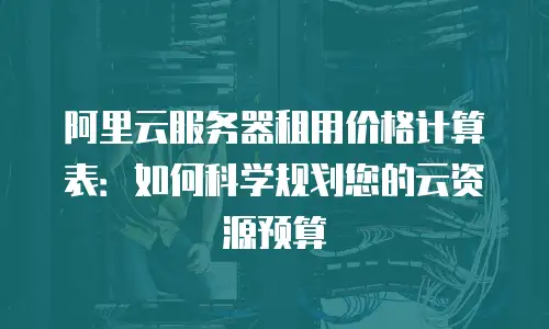 阿里云服务器租用价格计算表：如何科学规划您的云资源预算
