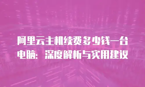 阿里云主机续费多少钱一台电脑：深度解析与实用建议