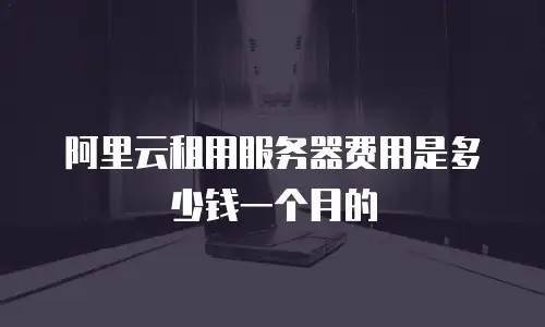 阿里云租用服务器费用是多少钱一个月的