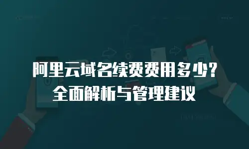 阿里云域名续费费用多少？全面解析与管理建议