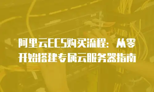 阿里云ECS购买流程：从零开始搭建专属云服务器指南