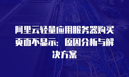 阿里云轻量应用服务器购买页面不显示：原因分析与解决方案
