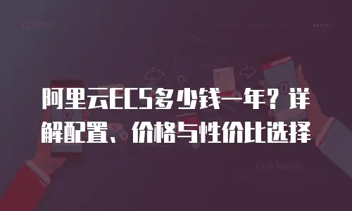 阿里云ECS多少钱一年？详解配置、价格与性价比选择
