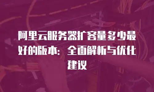 阿里云服务器扩容量多少最好的版本：全面解析与优化建议