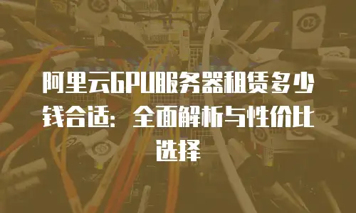 阿里云GPU服务器租赁多少钱合适：全面解析与性价比选择