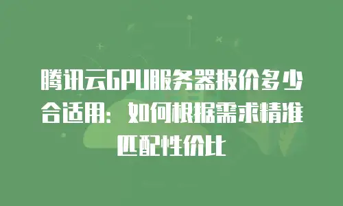 腾讯云GPU服务器报价多少合适用：如何根据需求精准匹配性价比