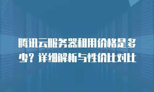 腾讯云服务器租用价格是多少？详细解析与性价比对比