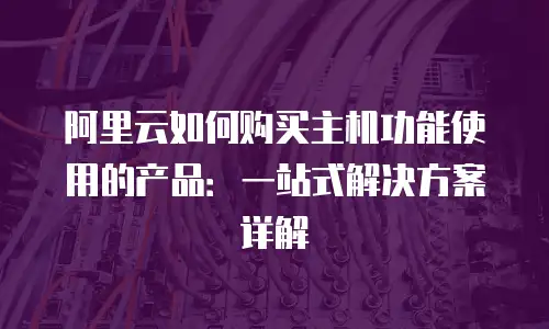 阿里云如何购买主机功能使用的产品：一站式解决方案详解