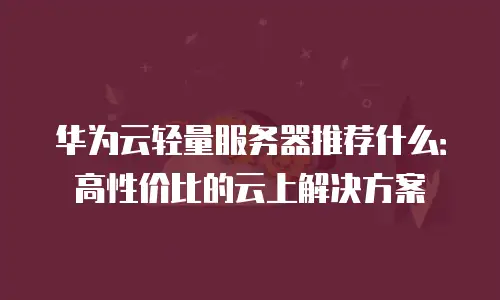 华为云轻量服务器推荐什么：高性价比的云上解决方案