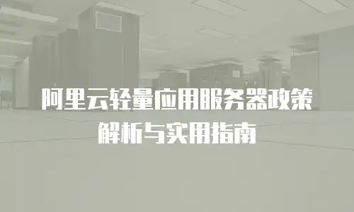 阿里云轻量应用服务器政策解析与实用指南