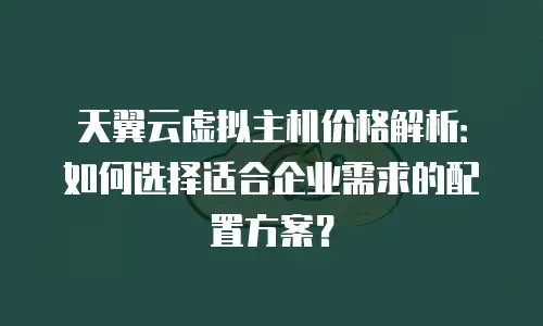 天翼云虚拟主机价格解析：如何选择适合企业需求的配置方案？