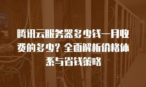 腾讯云服务器多少钱一月收费的多少？全面解析价格体系与省钱策略