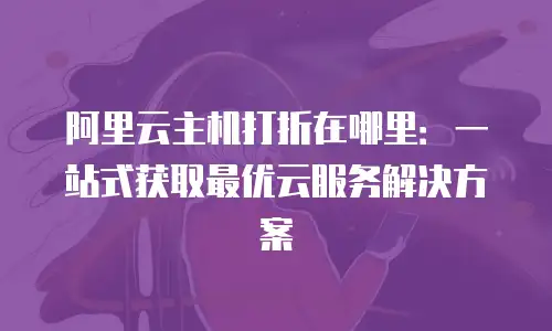 阿里云主机打折在哪里：一站式获取最优云服务解决方案